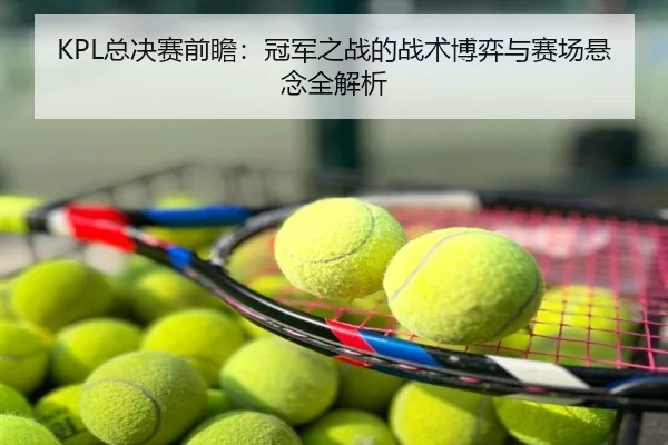 KPL总决赛前瞻：冠军之战的战术博弈与赛场悬念全解析