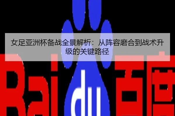 女足亚洲杯备战全景解析：从阵容磨合到战术升级的关键路径