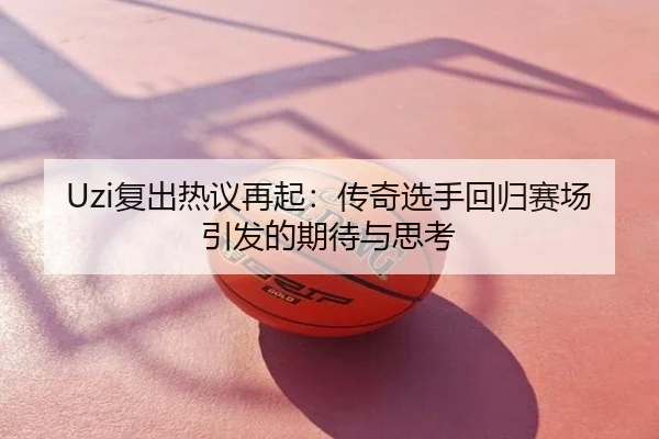 Uzi复出热议再起：传奇选手回归赛场引发的期待与思考