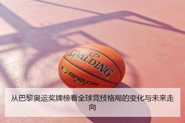 从巴黎奥运奖牌榜看全球竞技格局的变化与未来走向