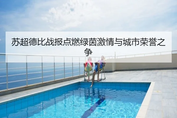 苏超德比战报点燃绿茵激情与城市荣誉之争