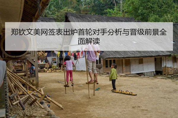 郑钦文美网签表出炉首轮对手分析与晋级前景全面解读