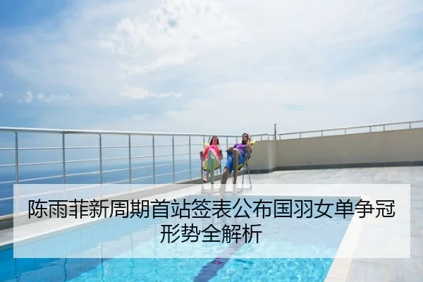 陈雨菲新周期首站签表公布国羽女单争冠形势全解析