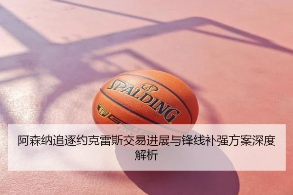 阿森纳追逐约克雷斯交易进展与锋线补强方案深度解析