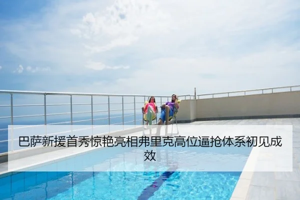 巴萨新援首秀惊艳亮相弗里克高位逼抢体系初见成效