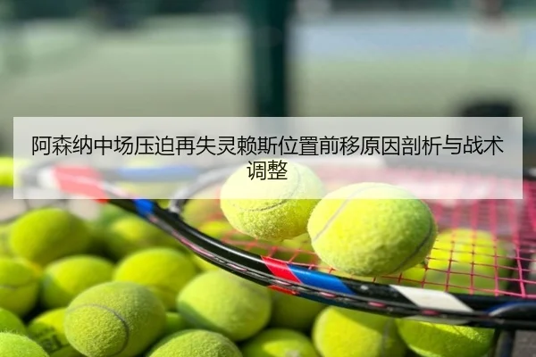 阿森纳中场压迫再失灵赖斯位置前移原因剖析与战术调整
