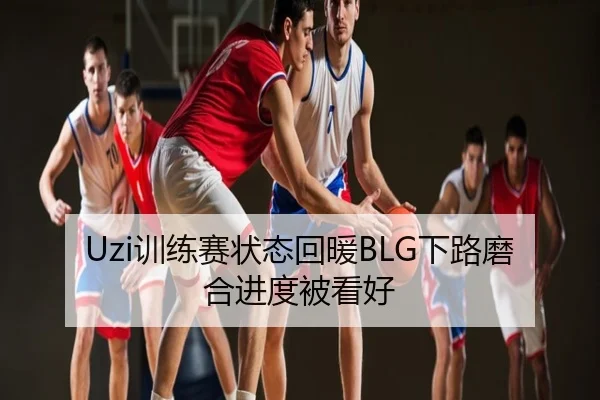 Uzi训练赛状态回暖BLG下路磨合进度被看好