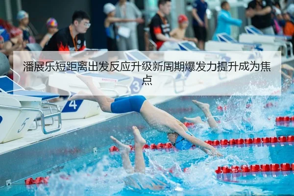 潘展乐短距离出发反应升级新周期爆发力提升成为焦点