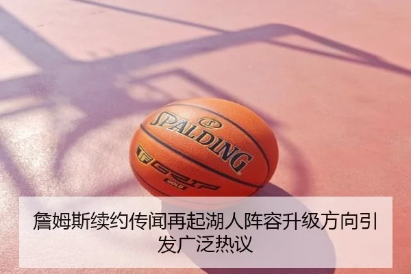 詹姆斯续约传闻再起湖人阵容升级方向引发广泛热议
