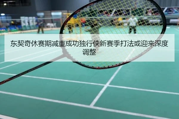 东契奇休赛期减重成功独行侠新赛季打法或迎来深度调整