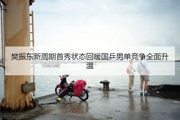 樊振东新周期首秀状态回暖国乒男单竞争全面升温