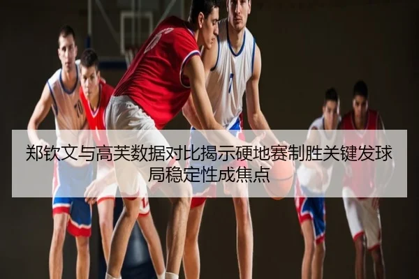 郑钦文与高芙数据对比揭示硬地赛制胜关键发球局稳定性成焦点