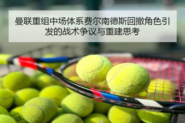 曼联重组中场体系费尔南德斯回撤角色引发的战术争议与重建思考
